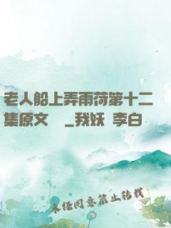 老人船上弄雨荷第十二集原文閱讀