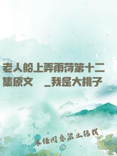 老人船上弄雨荷第十二集原文閱讀