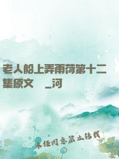 老人船上弄雨荷第十二集原文閱讀
