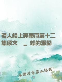 老人船上弄雨荷第十二集原文閱讀