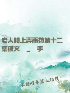 老人船上弄雨荷第十二集原文閱讀