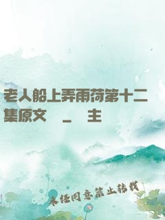 老人船上弄雨荷第十二集原文閱讀