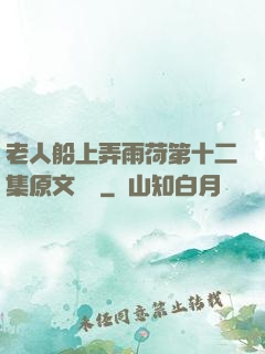 老人船上弄雨荷第十二集原文閱讀