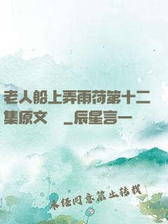 老人船上弄雨荷第十二集原文閱讀