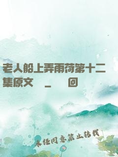 老人船上弄雨荷第十二集原文閱讀