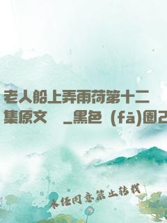老人船上弄雨荷第十二集原文閱讀
