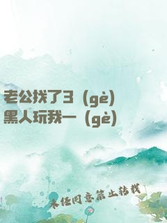 老公找了3個(gè)黑人玩我一個(gè)