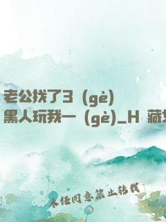 老公找了3個(gè)黑人玩我一個(gè)