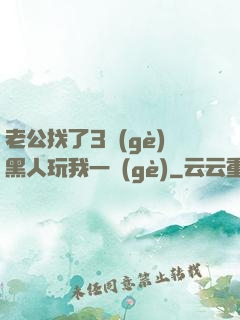 老公找了3個(gè)黑人玩我一個(gè)