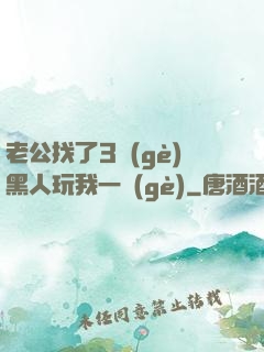 老公找了3個(gè)黑人玩我一個(gè)
