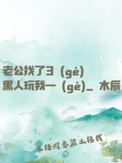 老公找了3個(gè)黑人玩我一個(gè)