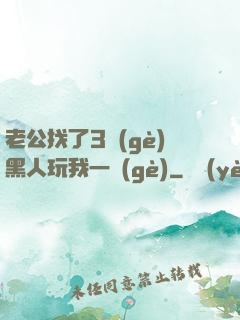 老公找了3個(gè)黑人玩我一個(gè)