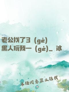 老公找了3個(gè)黑人玩我一個(gè)