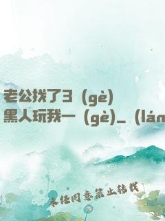 老公找了3個(gè)黑人玩我一個(gè)