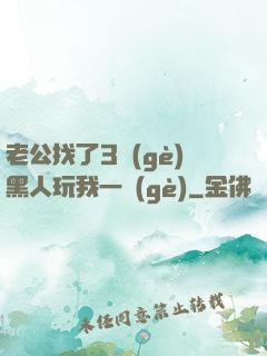 老公找了3個(gè)黑人玩我一個(gè)