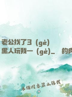 老公找了3個(gè)黑人玩我一個(gè)