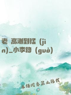 老婦高潮到猛進(jìn)