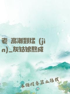 老婦高潮到猛進(jìn)