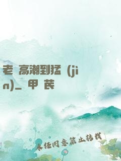 老婦高潮到猛進(jìn)