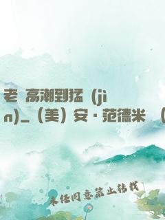 老婦高潮到猛進(jìn)