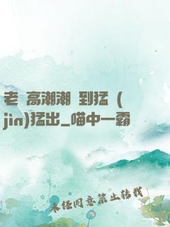 老婦高潮潮噴到猛進(jìn)猛出