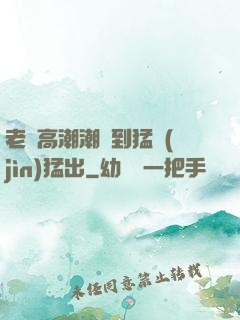 老婦高潮潮噴到猛進(jìn)猛出