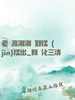 老婦高潮潮噴到猛進(jìn)猛出