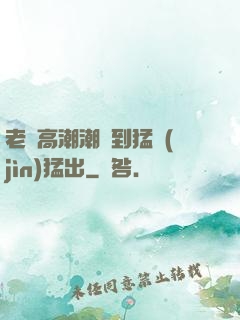 老婦高潮潮噴到猛進(jìn)猛出