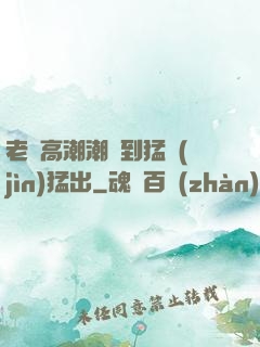 老婦高潮潮噴到猛進(jìn)猛出