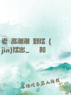 老婦高潮潮噴到猛進(jìn)猛出