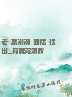 老婦高潮潮噴到猛進猛出
