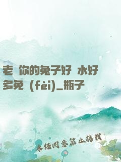 老師你的兔子好軟水好多免費(fèi)