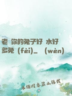 老師你的兔子好軟水好多免費(fèi)