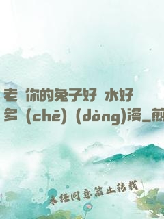 老師你的兔子好軟水好多車(chē)動(dòng)漫
