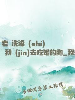 老師洗澡時(shí)讓我進(jìn)去吃她的胸