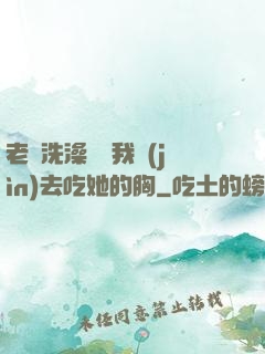 老師洗澡時讓我進(jìn)去吃她的胸