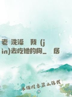 老師洗澡時讓我進(jìn)去吃她的胸