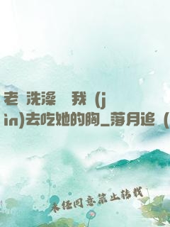 老師洗澡時讓我進(jìn)去吃她的胸