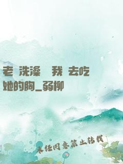 老師洗澡時讓我進去吃她的胸