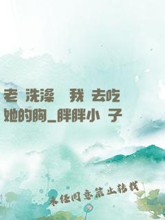 老師洗澡時讓我進去吃她的胸