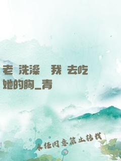 老師洗澡時讓我進去吃她的胸