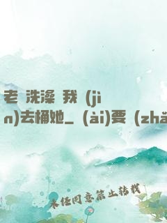 老師洗澡讓我進(jìn)去桶她