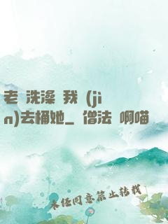 老師洗澡讓我進(jìn)去桶她