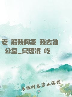 老師解我胸罩讓我去他辦公室