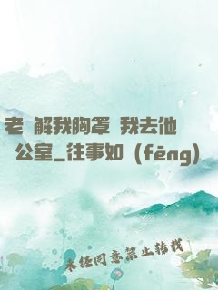 老師解我胸罩讓我去他辦公室