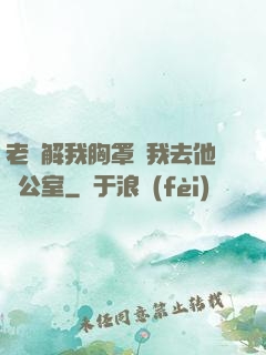 老師解我胸罩讓我去他辦公室