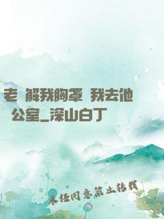 老師解我胸罩讓我去他辦公室