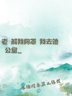 老師解我胸罩讓我去他辦公室