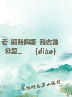 老師解我胸罩讓我去他辦公室