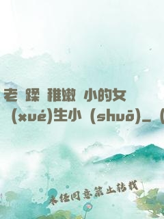 老師蹂躪稚嫩嬌小的女學(xué)生小說(shuō)